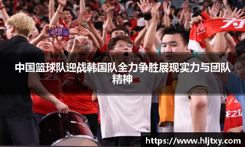 中国篮球队迎战韩国队全力争胜展现实力与团队精神